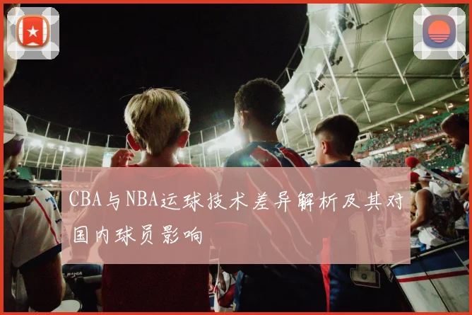 CBA与NBA运球技术差异解析及其对国内球员影响