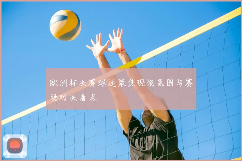 欧洲杯决赛球迷聚焦现场氛围与赛场对决看点