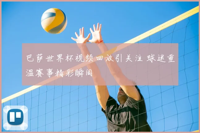 巴萨世界杯视频回放引关注 球迷重温赛事精彩瞬间