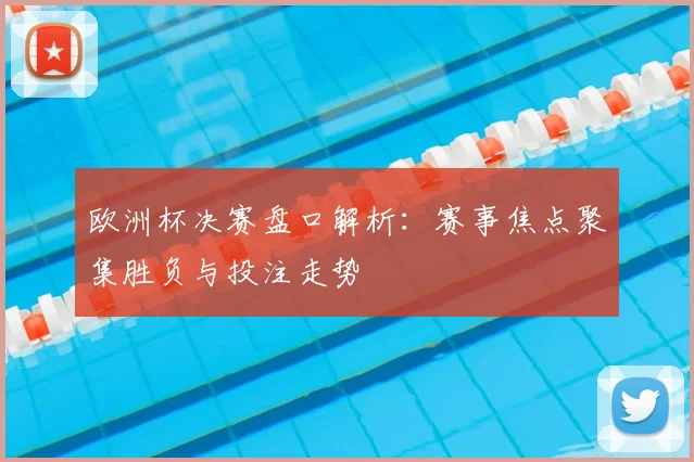 欧洲杯决赛盘口解析：赛事焦点聚集胜负与投注走势