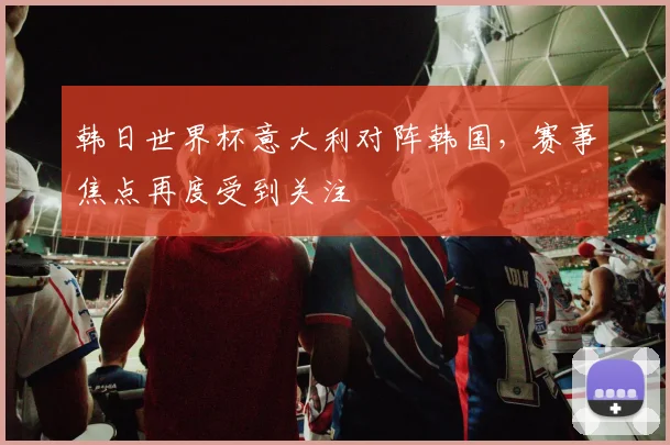 韩日世界杯意大利对阵韩国,赛事焦点再度受到关注