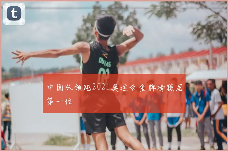 中国队领跑2021奥运会金牌榜稳居第一位