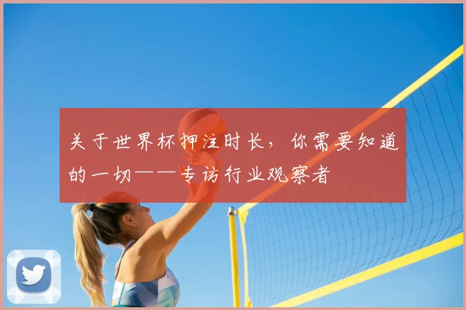 关于世界杯押注时长，你需要知道的一切——专访行业观察者