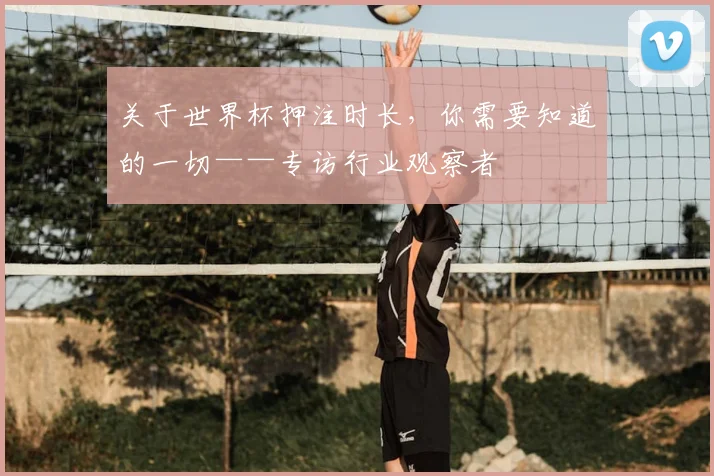 关于世界杯押注时长，你需要知道的一切——专访行业观察者