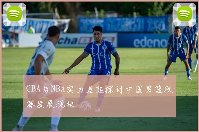 CBA与NBA实力差距探讨中国男篮联赛发展现状