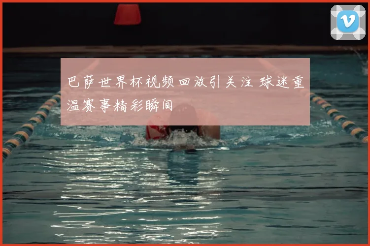 巴萨世界杯视频回放引关注 球迷重温赛事精彩瞬间