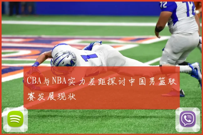 CBA与NBA实力差距探讨中国男篮联赛发展现状