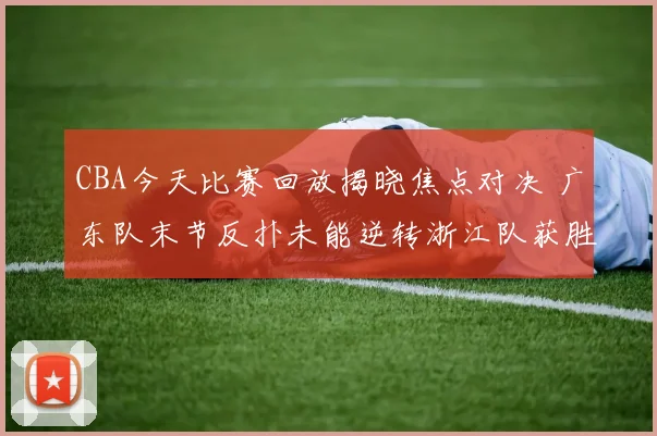 CBA今天比赛回放揭晓焦点对决 广东队末节反扑未能逆转浙江队获胜