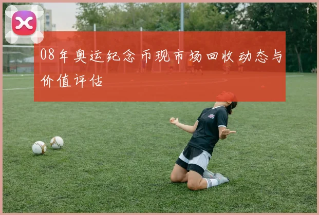 08年奥运纪念币现市场回收动态与价值评估