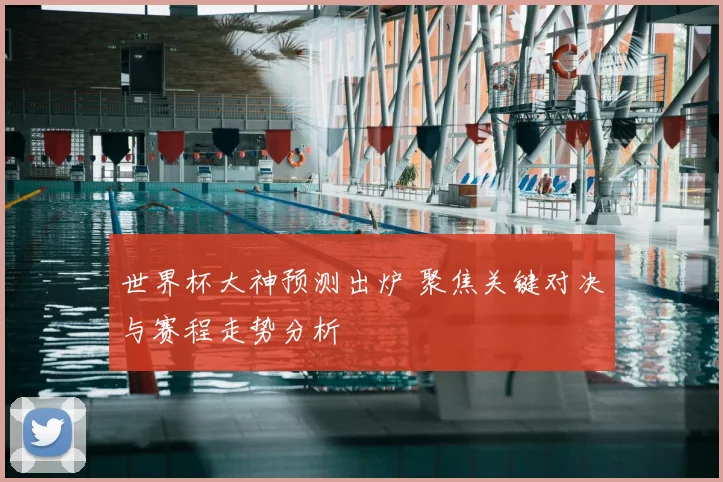 世界杯大神预测出炉 聚焦关键对决与赛程走势分析