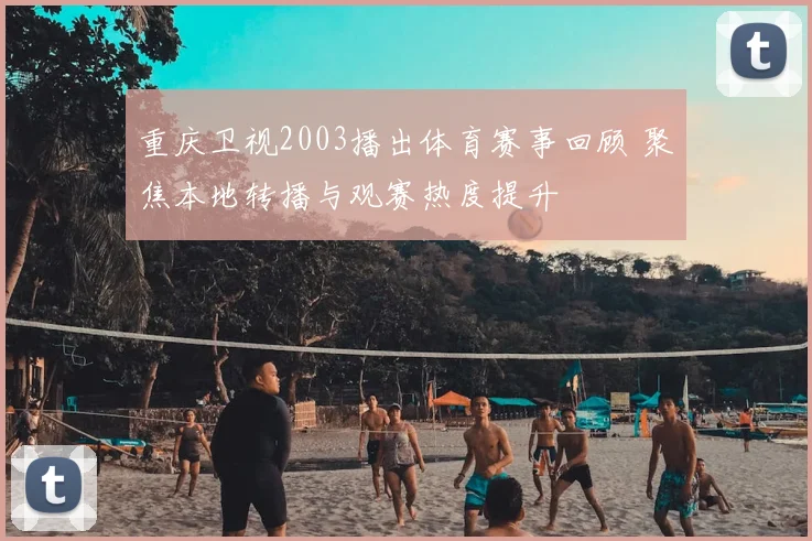 重庆卫视2003播出体育赛事回顾 聚焦本地转播与观赛热度提升