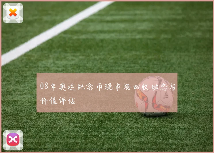 08年奥运纪念币现市场回收动态与价值评估