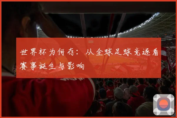 世界杯为何存：从全球足球竞逐看赛事诞生与影响