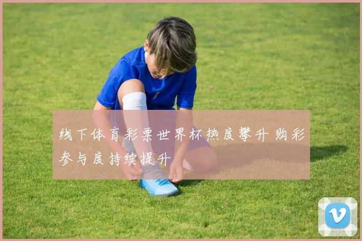 线下体育彩票世界杯热度攀升 购彩参与度持续提升
