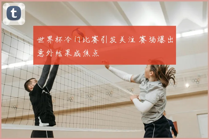 世界杯冷门比赛引发关注 赛场爆出意外结果成焦点