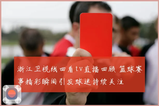 浙江卫视线回看tv直播回顾 篮球赛事精彩瞬间引发球迷持续关注