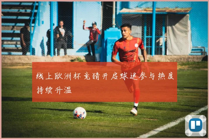 线上欧洲杯竞猜开启球迷参与热度持续升温