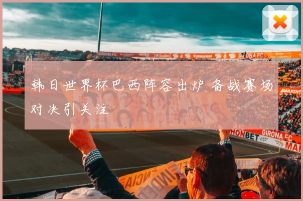 韩日世界杯巴西阵容出炉 备战赛场对决引关注