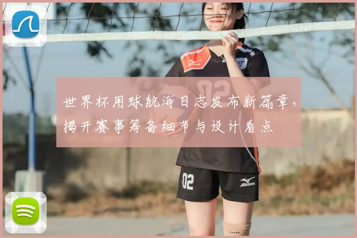 世界杯用球航海日志发布新篇章，揭开赛事筹备细节与设计看点