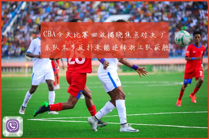 CBA今天比赛回放揭晓焦点对决 广东队末节反扑未能逆转浙江队获胜