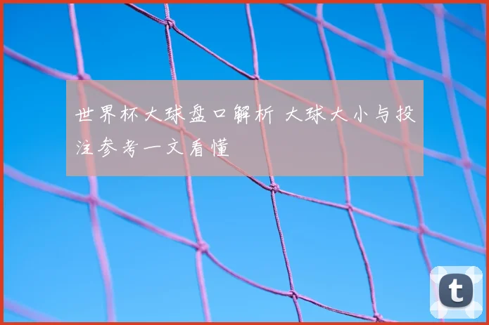 世界杯大球盘口解析 大球大小与投注参考一文看懂