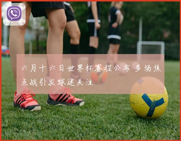 六月十六日世界杯赛程公布 多场焦点战引发球迷关注