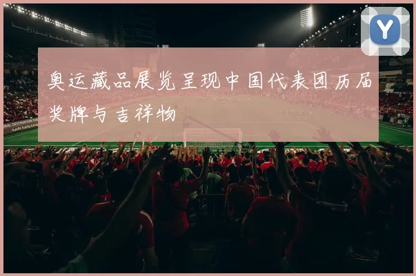 奥运藏品展览呈现中国代表团历届奖牌与吉祥物