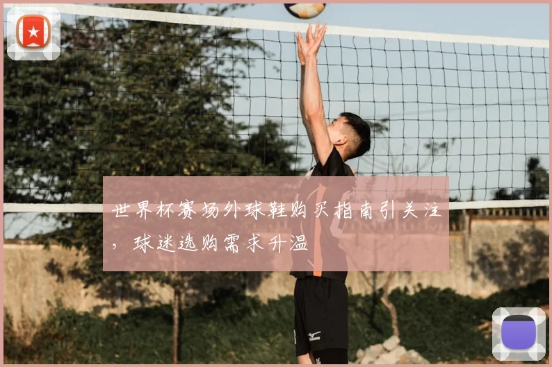 世界杯赛场外球鞋购买指南引关注，球迷选购需求升温
