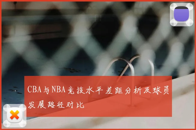 CBA与NBA竞技水平差距分析及球员发展路径对比