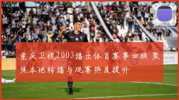 重庆卫视2003播出体育赛事回顾 聚焦本地转播与观赛热度提升