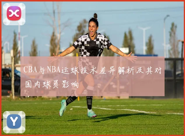 CBA与NBA运球技术差异解析及其对国内球员影响