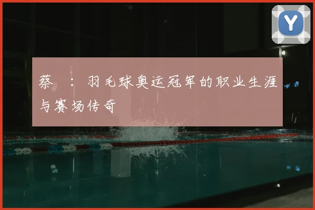 蔡赟：羽毛球奥运冠军的职业生涯与赛场传奇