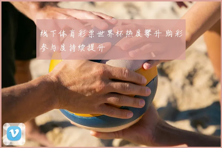 线下体育彩票世界杯热度攀升 购彩参与度持续提升