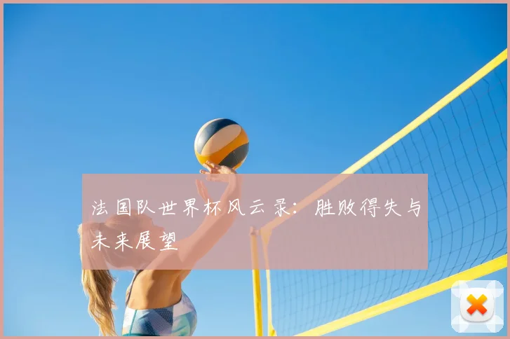 法国队世界杯风云录：胜败得失与未来展望