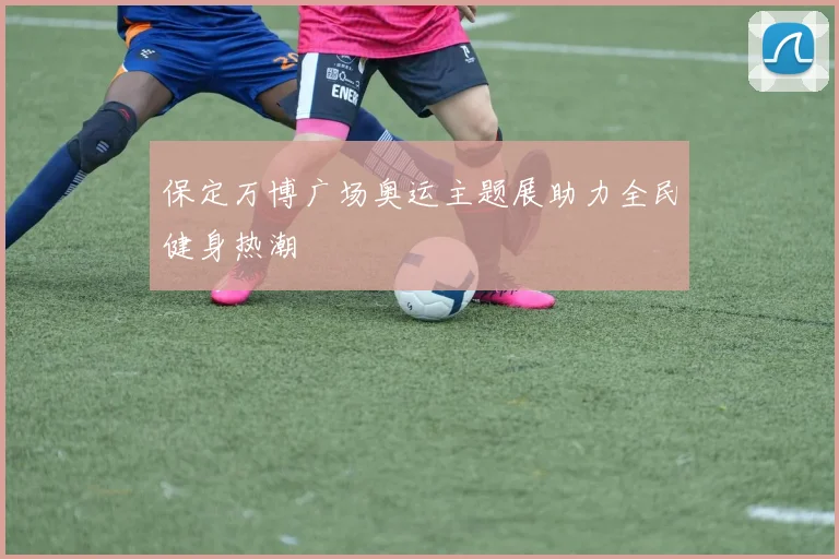 保定万博广场奥运主题展助力全民健身热潮