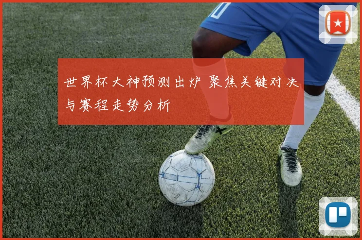 世界杯大神预测出炉 聚焦关键对决与赛程走势分析