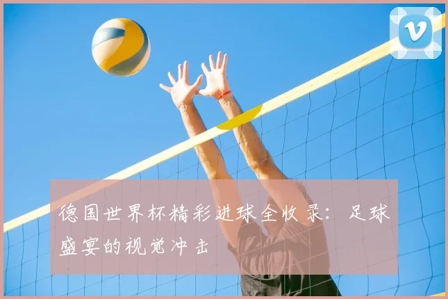 德国世界杯精彩进球全收录:足球盛宴的视觉冲击