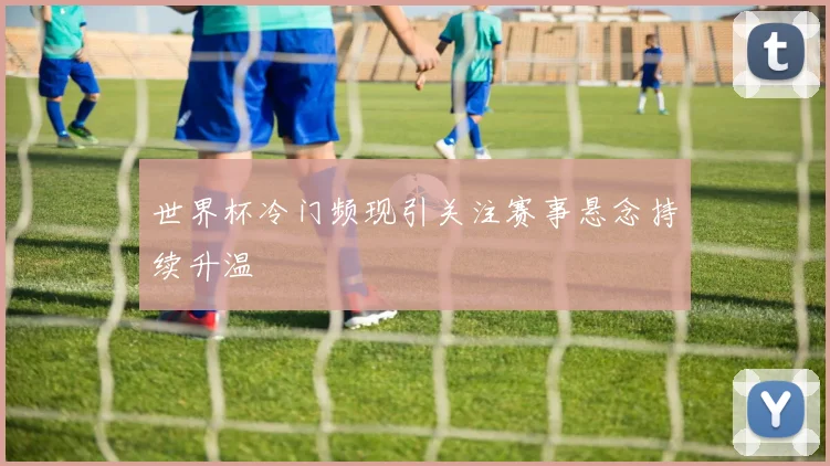 世界杯冷门频现引关注赛事悬念持续升温