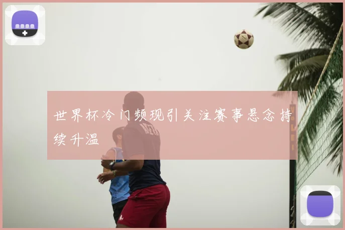 世界杯冷门频现引关注赛事悬念持续升温